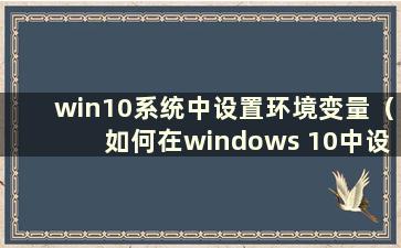 win10系统中设置环境变量（如何在windows 10中设置环境变量）